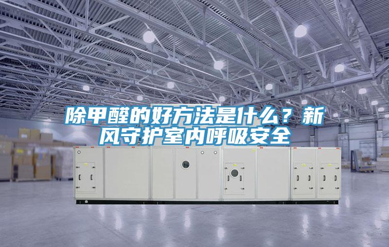 除甲醛的好方法是什么？新風(fēng)守護(hù)室內(nèi)呼吸安全