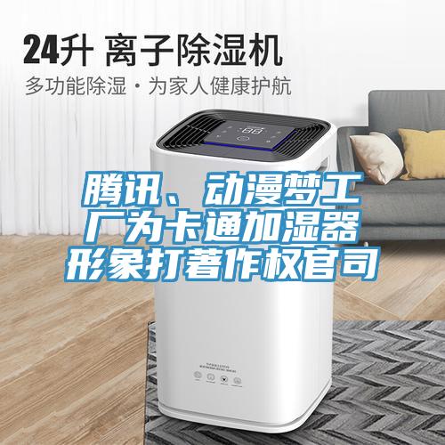 騰訊、動(dòng)漫夢(mèng)工廠為卡通加濕器形象打著作權(quán)官司