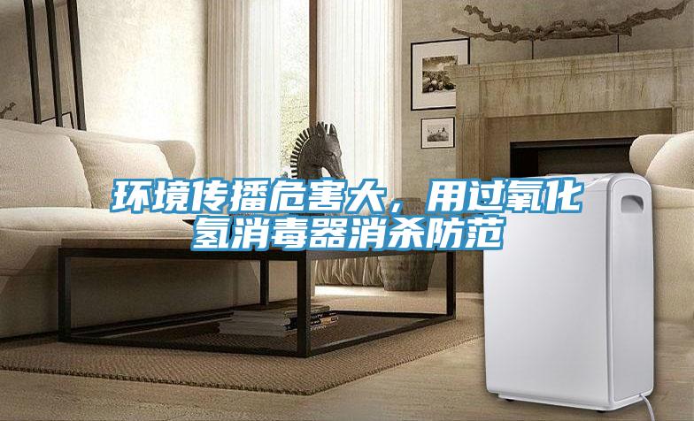 環(huán)境傳播危害大，用過氧化氫消毒器消殺防范