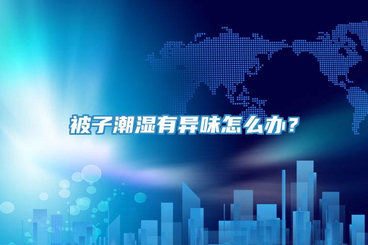 被子潮濕有異味怎么辦？