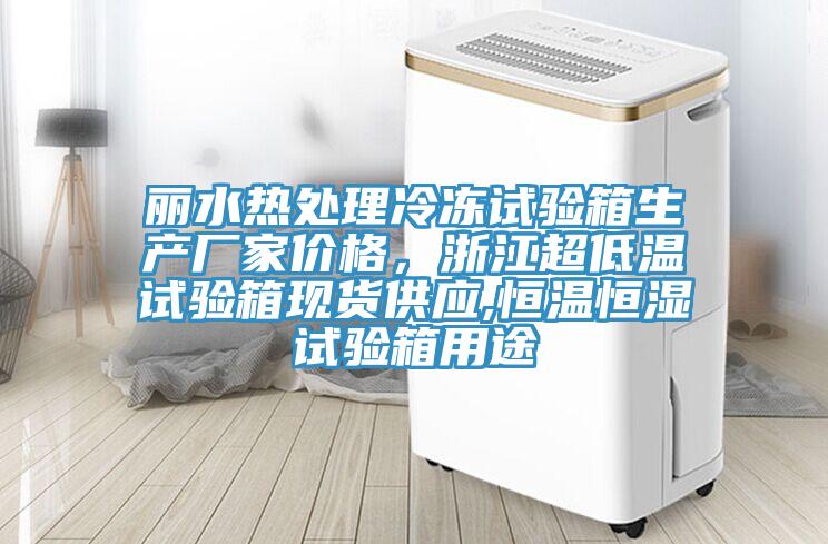 麗水熱處理冷凍試驗箱生產(chǎn)廠家價格，浙江超低溫試驗箱現(xiàn)貨供應(yīng),恒溫恒濕試驗箱用途