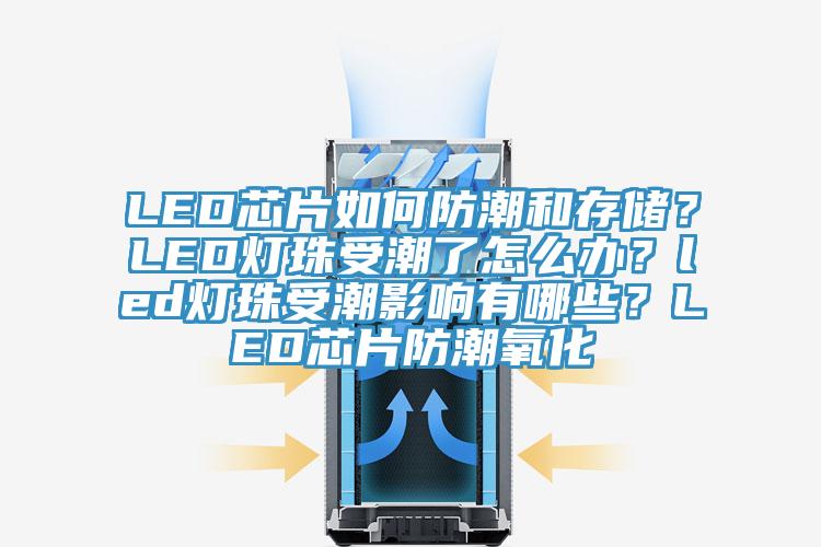 LED芯片如何防潮和存儲？LED燈珠受潮了怎么辦？led燈珠受潮影響有哪些？LED芯片防潮氧化