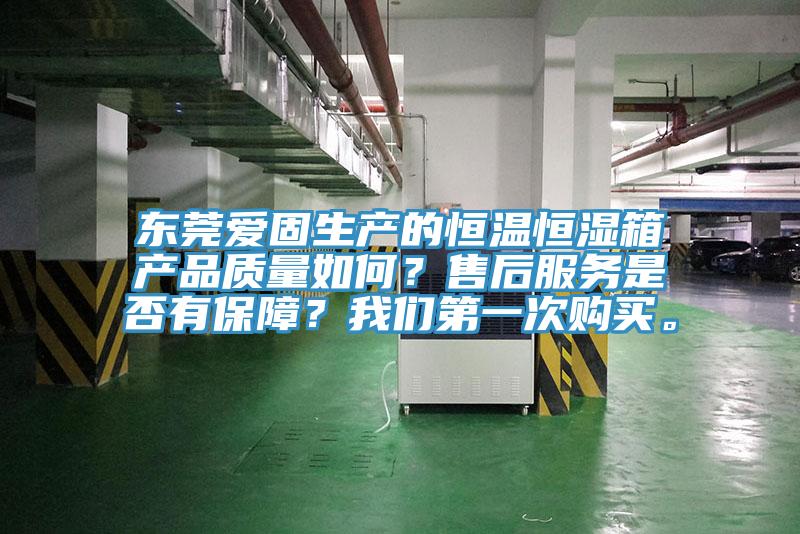 東莞愛固生產的恒溫恒濕箱產品質量如何？售后服務是否有保障？我們第一次購買。