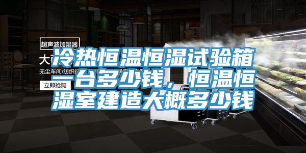 冷熱恒溫恒濕試驗(yàn)箱一臺多少錢，恒溫恒濕室建造大概多少錢