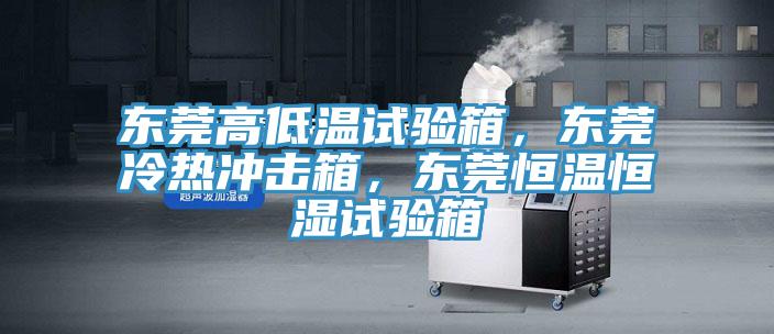 東莞高低溫試驗箱，東莞冷熱沖擊箱，東莞恒溫恒濕試驗箱