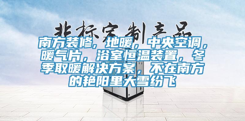 南方裝修, 地暖，中央空調(diào)，暖氣片，浴室恒溫裝置，冬季取暖解決方案，不在南方的艷陽里大雪紛飛
