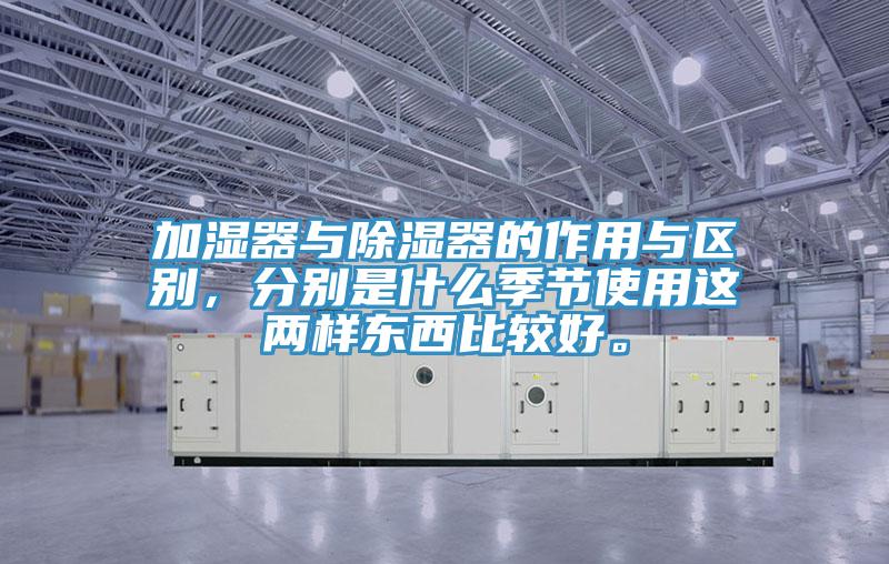 加濕器與除濕器的作用與區(qū)別，分別是什么季節(jié)使用這兩樣?xùn)|西比較好。