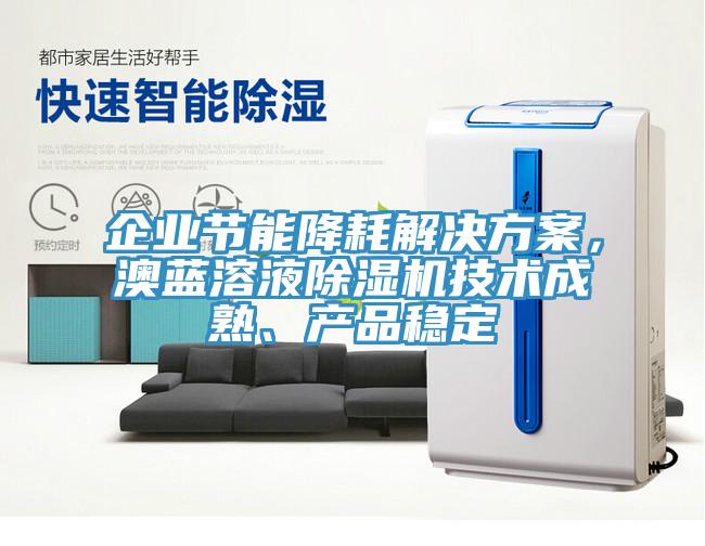 企業(yè)節(jié)能降耗解決方案，澳藍(lán)溶液除濕機(jī)技術(shù)成熟、產(chǎn)品穩(wěn)定