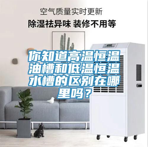 你知道高溫恒溫油槽和低溫恒溫水槽的區(qū)別在哪里嗎？