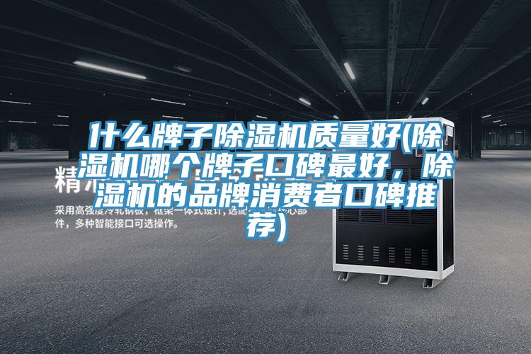 什么牌子除濕機(jī)質(zhì)量好(除濕機(jī)哪個(gè)牌子口碑最好，除濕機(jī)的品牌消費(fèi)者口碑推薦)