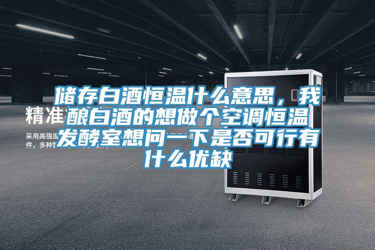 儲(chǔ)存白酒恒溫什么意思，我釀白酒的想做個(gè)空調(diào)恒溫發(fā)酵室想問一下是否可行有什么優(yōu)缺