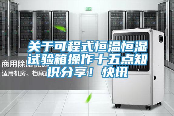 關(guān)于可程式恒溫恒濕試驗箱操作十五點知識分享！快訊