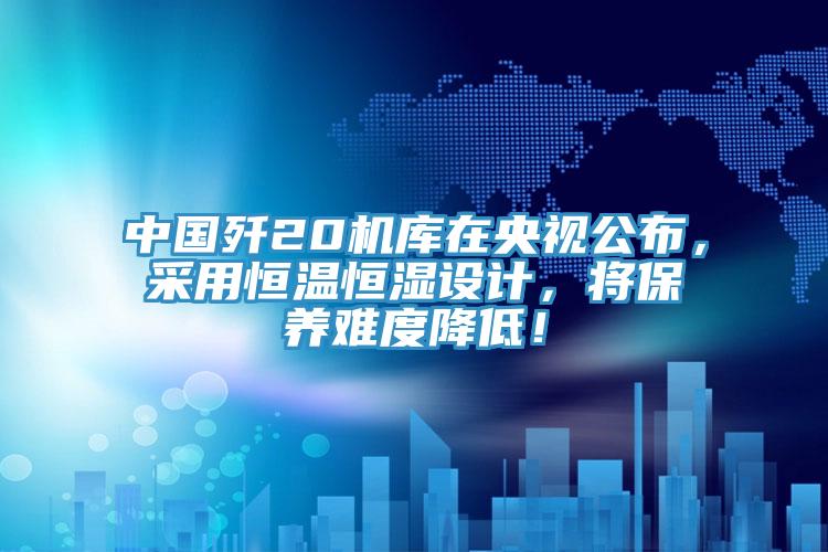 中國殲20機庫在央視公布，采用恒溫恒濕設計，將保養(yǎng)難度降低！