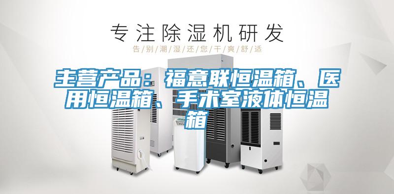 主營產(chǎn)品：福意聯(lián)恒溫箱、醫(yī)用恒溫箱、手術(shù)室液體恒溫箱