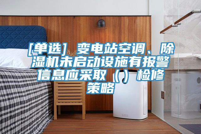 [單選] 變電站空調(diào)、除濕機(jī)未啟動(dòng)設(shè)施有報(bào)警信息應(yīng)采?。ǎz修策略