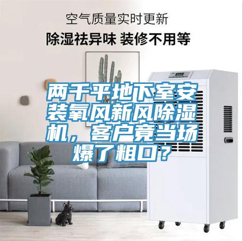 兩千平地下室安裝氧風(fēng)新風(fēng)除濕機(jī)，客戶竟當(dāng)場(chǎng)爆了粗口？