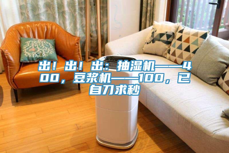 出！出！出：抽濕機——400，豆?jié){機——100，已自刀求秒