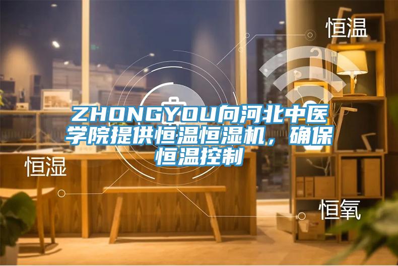 ZHONGYOU向河北中醫(yī)學(xué)院提供恒溫恒濕機(jī)，確保恒溫控制