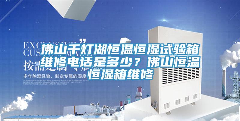 佛山千燈湖恒溫恒濕試驗(yàn)箱維修電話是多少？佛山恒溫恒濕箱維修