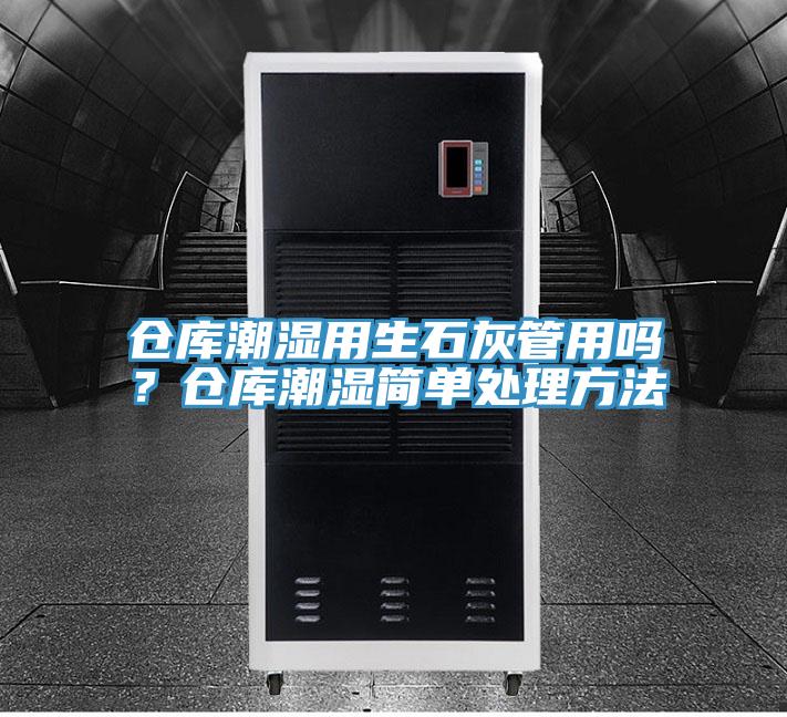 倉庫潮濕用生石灰管用嗎？倉庫潮濕簡單處理方法