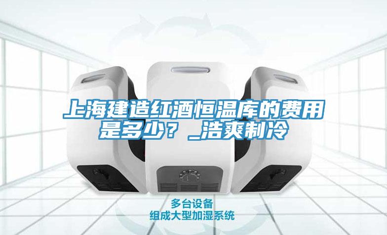 上海建造紅酒恒溫庫(kù)的費(fèi)用是多少？_浩爽制冷