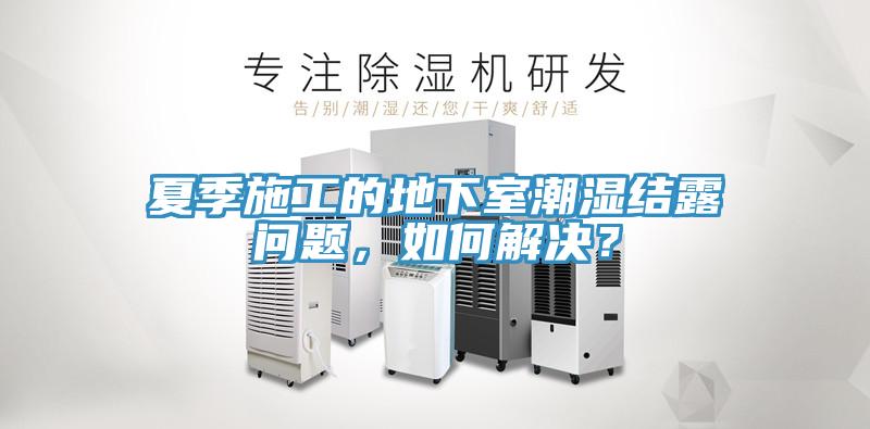 夏季施工的地下室潮濕結(jié)露問(wèn)題，如何解決？