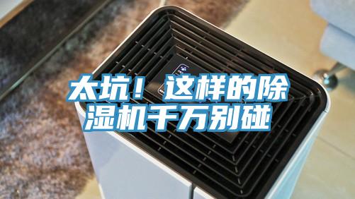 太坑！這樣的除濕機(jī)千萬別碰