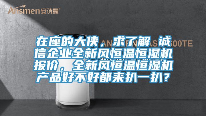 在座的大俠，求了解 誠信企業(yè)全新風恒溫恒濕機報價，全新風恒溫恒濕機產品好不好都來扒一扒？