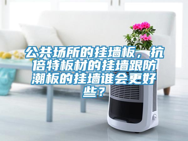 公共場(chǎng)所的掛墻板，抗倍特板材的掛墻跟防潮板的掛墻誰(shuí)會(huì)更好些？