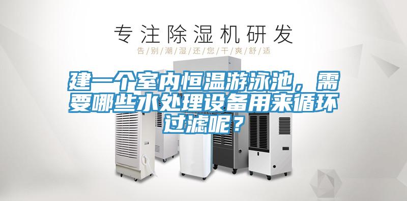 建一個(gè)室內(nèi)恒溫游泳池，需要哪些水處理設(shè)備用來循環(huán)過濾呢？
