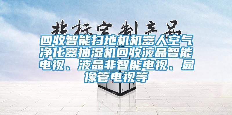 回收智能掃地機機器人空氣凈化器抽濕機回收液晶智能電視、液晶非智能電視、顯像管電視等