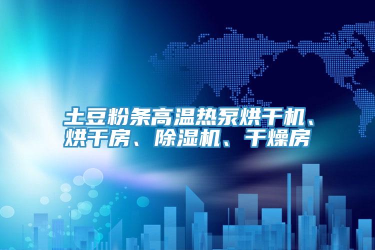 土豆粉條高溫?zé)岜煤娓蓹C(jī)、烘干房、除濕機(jī)、干燥房