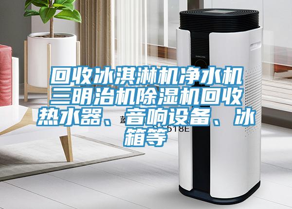 回收冰淇淋機凈水機三明治機除濕機回收熱水器、音響設備、冰箱等