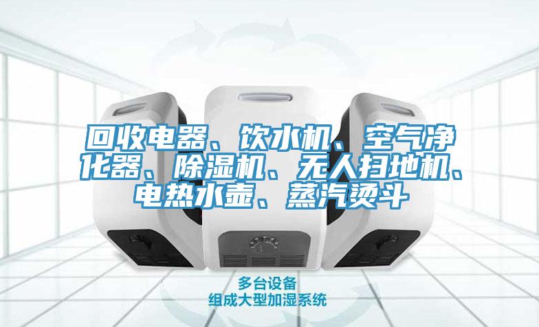 回收電器、飲水機、空氣凈化器、除濕機、無人掃地機、電熱水壺、蒸汽燙斗