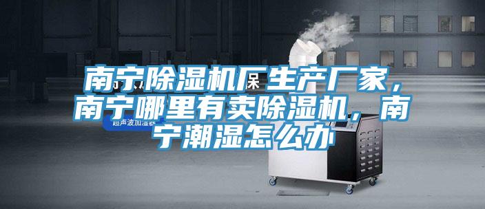 南寧除濕機廠生產(chǎn)廠家，南寧哪里有賣除濕機，南寧潮濕怎么辦