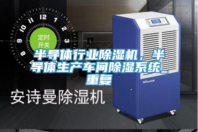 半導體行業(yè)除濕機，半導體生產車間除濕系統(tǒng)_重復