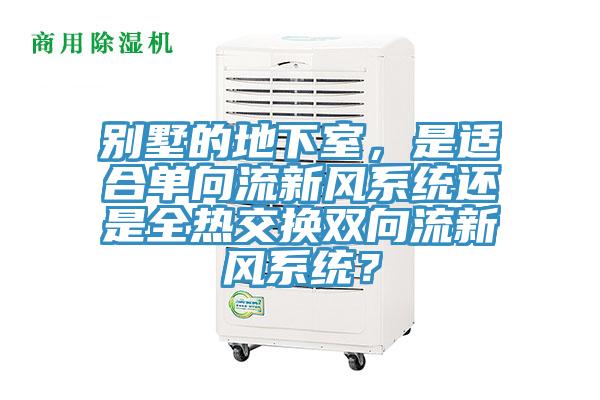 別墅的地下室，是適合單向流新風(fēng)系統(tǒng)還是全熱交換雙向流新風(fēng)系統(tǒng)？