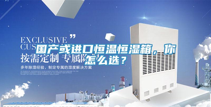 國(guó)產(chǎn)或進(jìn)口恒溫恒濕箱，你怎么選？