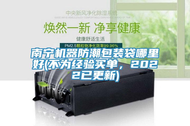 南寧機(jī)器防潮包裝袋哪里好(不為經(jīng)驗(yàn)買單，2022已更新)