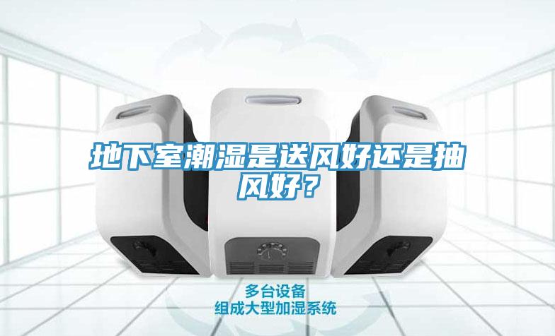 地下室潮濕是送風(fēng)好還是抽風(fēng)好？
