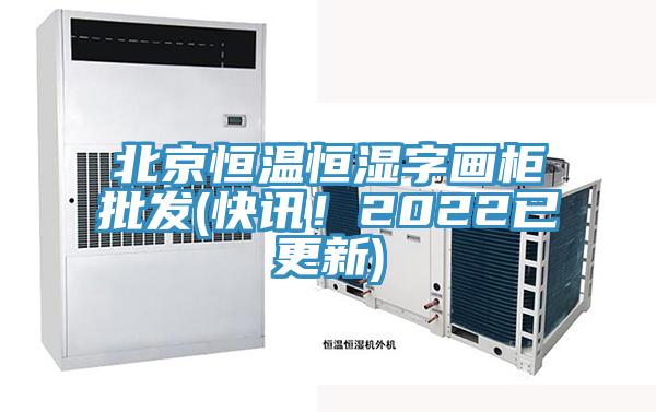 北京恒溫恒濕字畫柜批發(fā)(快訊！2022已更新)