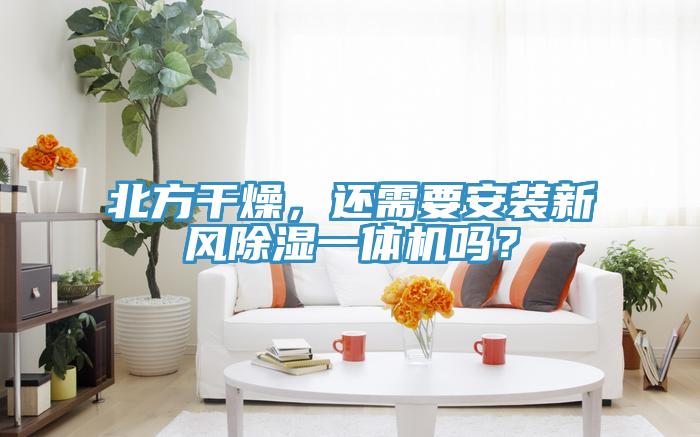 北方干燥，還需要安裝新風除濕一體機嗎？