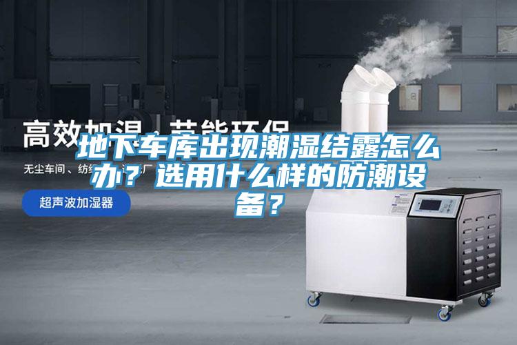 地下車庫出現(xiàn)潮濕結(jié)露怎么辦？選用什么樣的防潮設(shè)備？