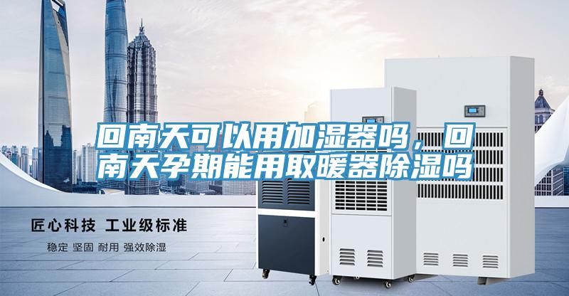 回南天可以用加濕器嗎，回南天孕期能用取暖器除濕嗎