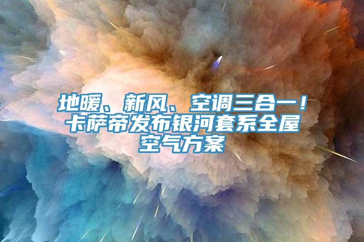 地暖、新風(fēng)、空調(diào)三合一！卡薩帝發(fā)布銀河套系全屋空氣方案