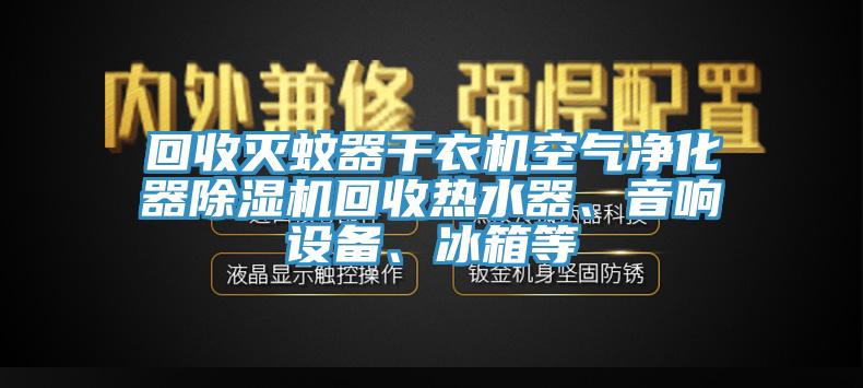 回收滅蚊器干衣機空氣凈化器除濕機回收熱水器、音響設備、冰箱等