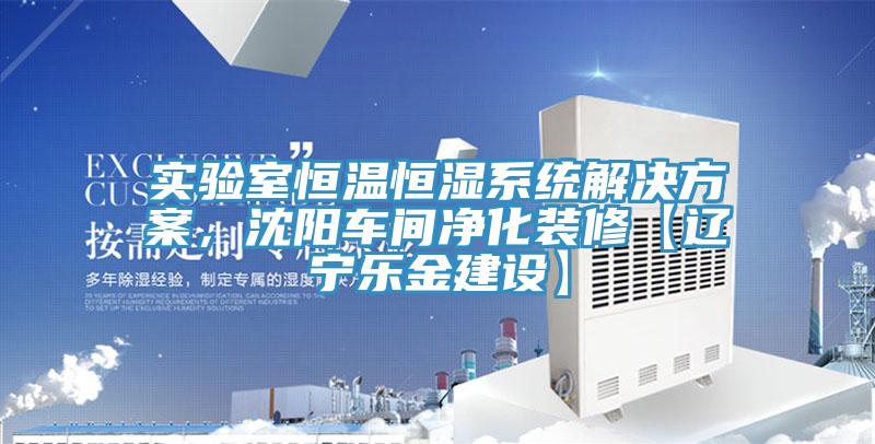 實驗室恒溫恒濕系統(tǒng)解決方案，沈陽車間凈化裝修【遼寧樂金建設】