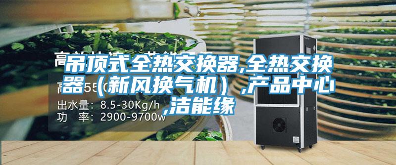 吊頂式全熱交換器,全熱交換器（新風(fēng)換氣機）,產(chǎn)品中心,潔能緣