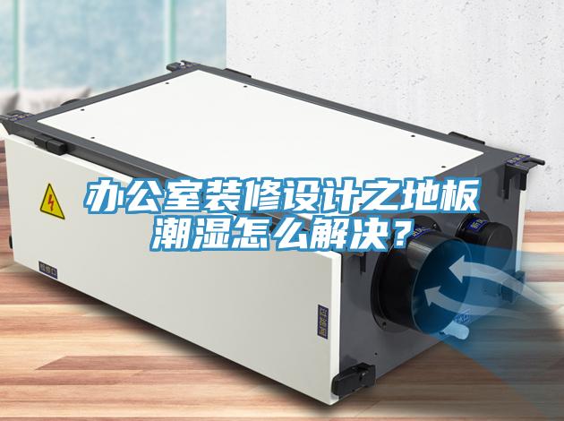 辦公室裝修設(shè)計(jì)之地板潮濕怎么解決？