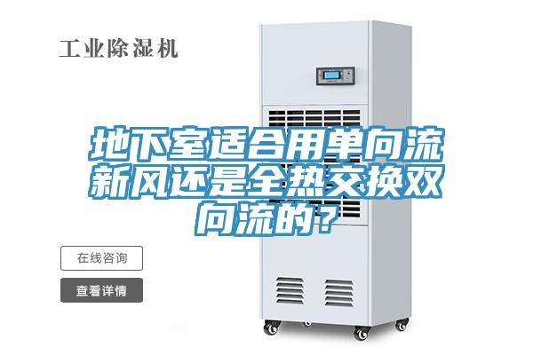 地下室適合用單向流新風還是全熱交換雙向流的？